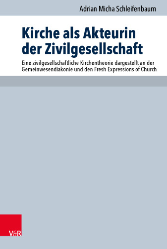 Kirche als Akteurin der Zivilgesellschaft: Eine zivilgesellschaftliche Kirchentheorie dargestellt an der Gemeinwesendiakonie und den Fresh Expressions of Church