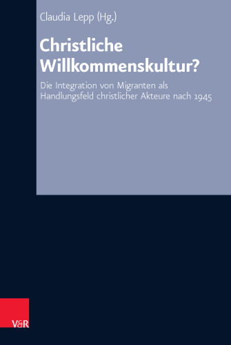Christliche Willkommenskultur?: Die Integration von Migranten als Handlungsfeld christlicher Akteure nach 1945