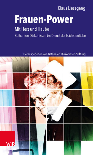 Frauen-Power: Mit Herz und Haube. Bethanien-Diakonissen im Dienst der Nächstenliebe