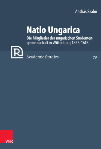 Natio Ungarica: Die Mitglieder der ungarischen Studentengemeinschaft in Wittenberg 1555–1613