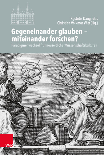 Gegeneinander glauben – miteinander forschen?: Paradigmenwechsel frühneuzeitlicher Wissenschaftskulturen