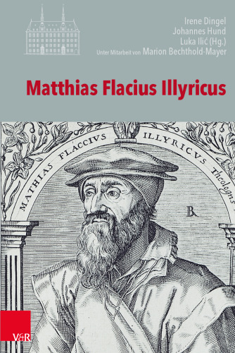 Matthias Flacius Illyricus: Biographische Kontexte, theologische Wirkungen, historische Rezeption