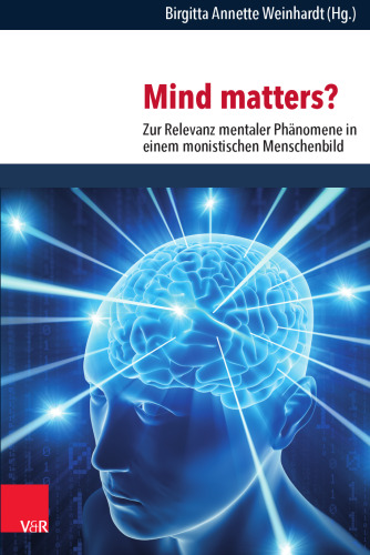 Mind matters?: Zur Relevanz mentaler Phänomene in einem monistischen Menschenbild. Neurowissenschaftliche, philosophische und theologische Perspektiven