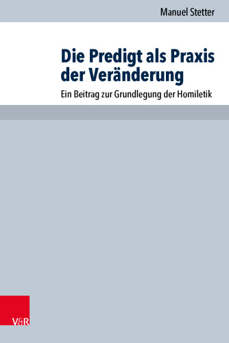 Die Predigt als Praxis der Veränderung: Ein Beitrag zur Grundlegung der Homiletik