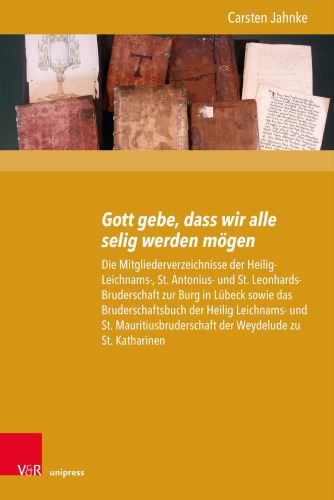 Gott gebe, dass wir alle selig werden mögen: Die Mitgliederverzeichnisse der Heilig-Leichnams-, St. Antonius- und St. Leonhards-Bruderschaft zur Burg in Lübeck sowie das Bruderschaftsbuch der Heilig Leichnams- und St. Mauritiusbruderschaft der Weydelude zu St. Katharinen