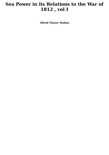 Sea Power in its Relations to the War of 1812 , Vol I