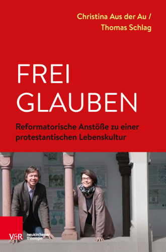 Frei glauben: Reformatorische Anstöße zu einer protestantischen Lebenskultur