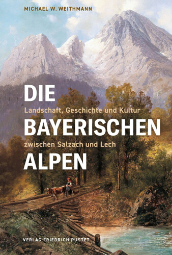 Die Bayerischen Alpen: Landschaft, Geschichte und Kultur zwischen Salzach und Lech