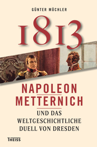 1813: Napoleon, Metternich und das weltgeschichtliche Duell von Dresden