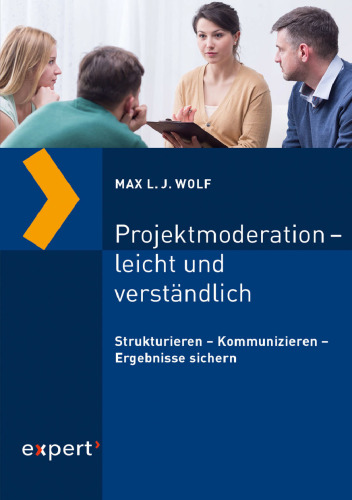 Projektmoderation – leicht und verständlich: Strukturieren – Kommunizieren – Ergebnisse sichern