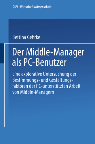 Der Middle-Manager als PC-Benutzer: Eine explorative Untersuchung der Bestimmungs- und Gestaltungsfaktoren der PC-unterstützten Arbeit von Middle-Managern