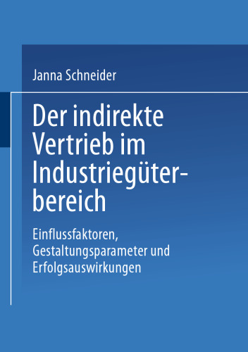 Der indirekte Vertrieb im Industriegüterbereich: Einflussfaktoren, Gestaltungsparameter und Erfolgsauswirkungen
