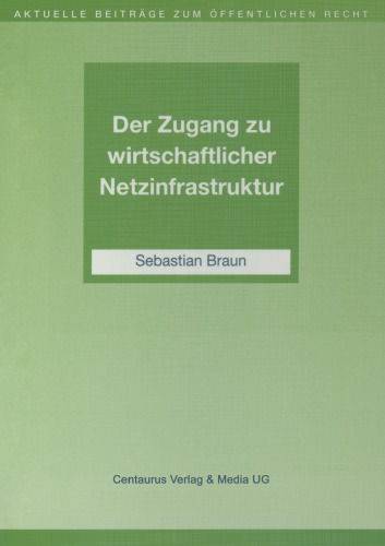 Der Zugang zu wirtschaftlicher Netzinfrastruktur: Telekommunikation, Schienenverkehr und Energiewirtschaft im Spannungsfeld staatlicher Interessen und deren Regulierung durch sektorspezifisches Recht auf einem Wettbewerbsmarkt