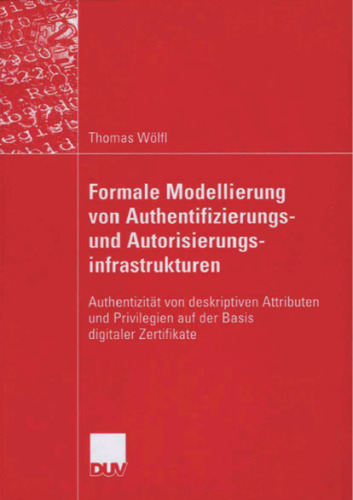 Formale Modellierung von Authentifizierung und Authorisierung infrastrukturen: Authentizität von deskriptiven Attributen und Privilegien auf der Basis digitaler Zertifikate
