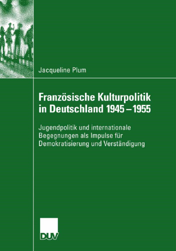 Französische Kulturpolitik in Deutschland 1945–1955: Jugendpolitik und internationale Begegnungen als Impulse für Demokratisierung und Verständigung
