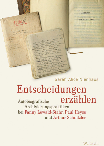 Entscheidungen erzählen. Autobiografische Archivierungspraktiken bei Fanny Lewald-Stahr, Paul Heyse und Arthur Schnitzler