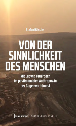 Von der Sinnlichkeit des Menschen. Mit Ludwig Feuerbach im postkolonialen Anthropozän der Gegenwartskunst