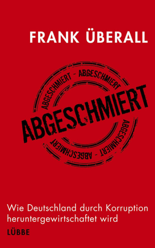 Abgeschmiert. Wie Deutschland durch Korruption heruntergewirtschaftet wird