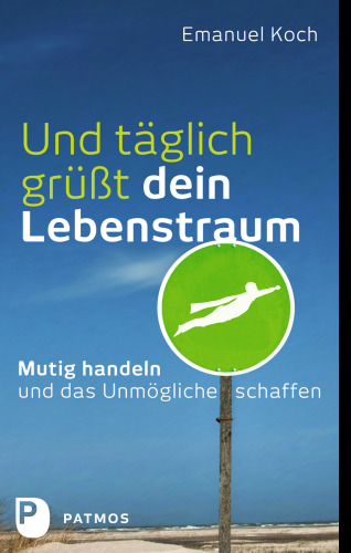 Und täglich grüßt dein Lebenstraum: Mutig handeln und das Unmögliche schaffen