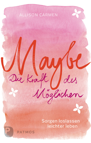 Maybe - die Kraft des Möglichen: Sorgen loslassen, leichter leben