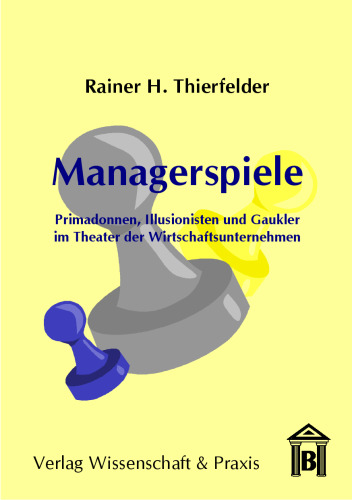 Managerspiele: Primadonnen, Illusionisten und Gaukler im Theater der Wirtschaftsunternehmen