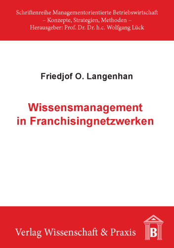 Wissensmanagement in Franchisingnetzwerken: Theoretische Grundlagen und praktische Gestaltung organisationaler Lernprozesse in Franchisingnetzwerken