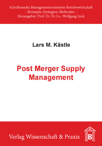 Post Merger Supply Management: Neue Perspektiven für die Theorie und Praxis des Supply Management im Fusionsintegrationsprozess