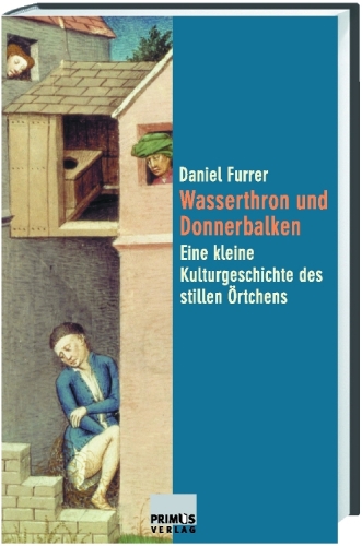Wasserthron und Donnerbalken: Eine kleine Kulturgeschichte des stillen Örtchens