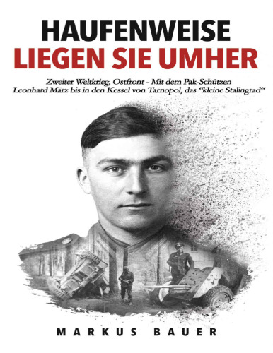 Haufenweise liegen sie umher : Zweiter Weltkrieg, Ostfront - Mit dem Pak-Schützen Leonhard März bis in den Kessel von Tarnopol, das "kleine Stalingrad"