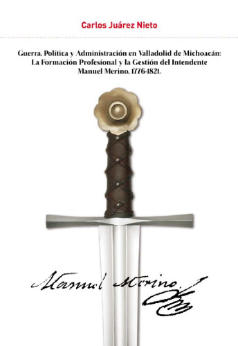 Guerra, política y administración en Valladolid de Michoacán: la formación profesional y la gestión del intendente Manuel Merino, 1776-1821
