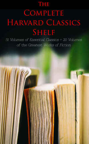 The Complete Harvard Classics Shelf: 51 Volumes of Essential Classics + 20 Volumes of the Greatest Works of Fiction: The Five Foot Shelf & The Shelf of ... Works of Fiction from Antics to Modern Age