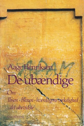 De ubændige: om Ibsen - Blixen - hverdagens virkelighed - det ubevidste