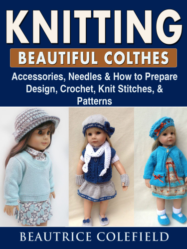 Knitting Beatiful Clothes--Accessories, Needles & How to Prepare, Design, Crochet, Knit Stitches, & Patterns