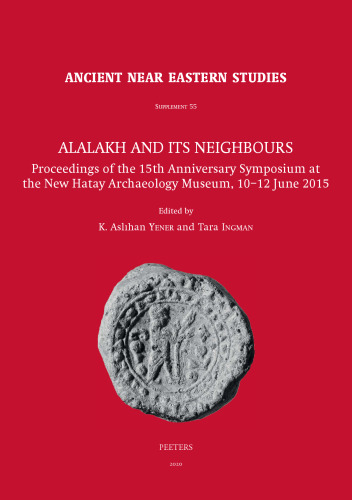 Alalakh and Its Neighbours: Proceedings of the 15th Anniversary Symposium at the New Hatay Archaeology Museum, 10-12 June 2015 (Ancient Near Eastern Studies Supplement)