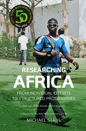 Researching Africa : from individual efforts to structured programmes : the role of the Nordic Africa Institute : a report to the NAI 50th anniversary