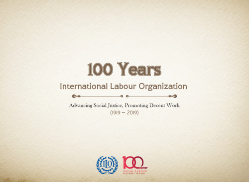 100 Years. International Labour Organization Advancing Social Justice, Promoting Decent Work (1919 - 2019)