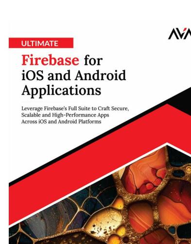 Ultimate Firebase for iOS and Android Applications: Leverage Firebase’s Full Suite to Craft Secure, Scalable and High-Performance Apps Across iOS and Android Platforms
