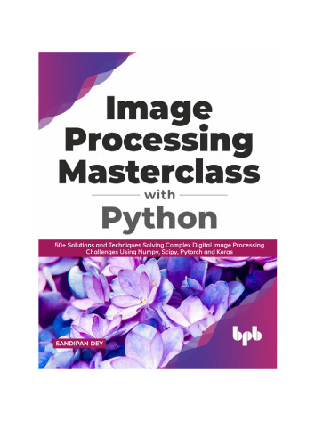 Image Processing Masterclass with Python: 50+ Solutions and Techniques Solving Complex Digital Image Processing Challenges Using Numpy, Scipy, Pytorch and Keras (English Edition)
