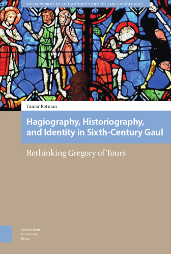 Hagiography, Historiography, and Identity in Sixth-Century Gaul: Rethinking Gregory of Tours (Social Worlds of Late Antiquity and the Early Middle Ages)