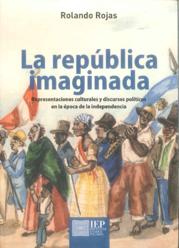 La república imaginada : representaciones culturales y discursos políticos en la época de la independencia