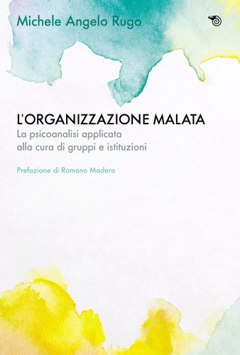 L’organizzazione malata. La psicoanalisi applicata alla cura di gruppi e istituzioni