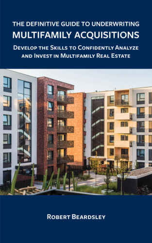The Definitive Guide to Underwriting Multifamily Acquisitions: Develop the skills to confidently analyze and invest in multifamily real estate