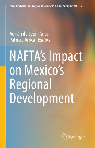 NAFTA’s Impact on Mexico’s Regional Development (New Frontiers in Regional Science: Asian Perspectives, 51)