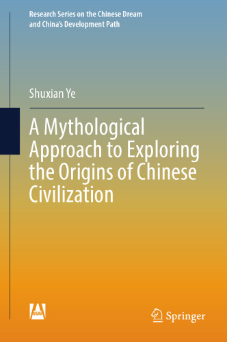 A Mythological Approach to Exploring the Origins of Chinese Civilization (Research Series on the Chinese Dream and China’s Development Path)