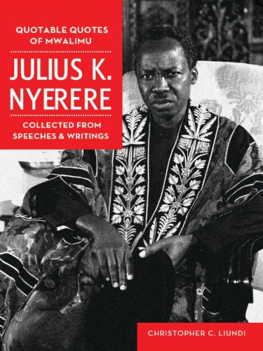 Quotable Quotes Of Mwalimu Julius K Nyerere. Collected from Speeches and Writings