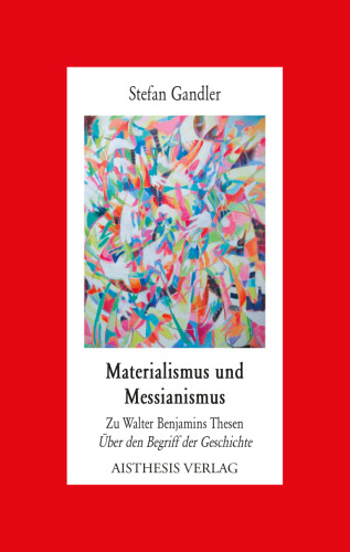 Materialismus und Messianismus: zu Walter Benjamins Thesen Über den Begriff der Geschichte