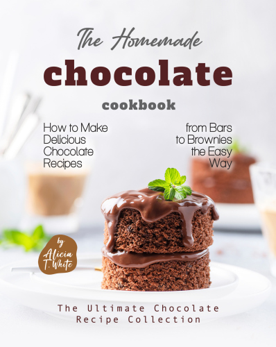 The Homemade Chocolate Cookbook: How to Make Delicious Chocolate Recipes from Bars to Brownies the Easy Way