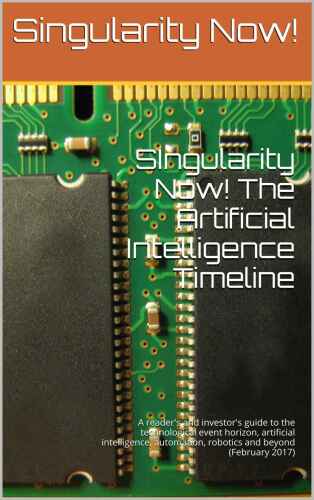 Singularity Now! The Artificial Intelligence Timeline: A reader's and investor's guide to the technological event horizon, artificial intelligence, automation, robotics and beyond (February 2017)