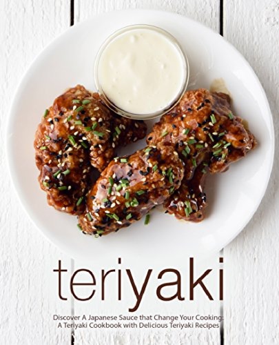 Teriyaki: Discover A Japanese Sauce that Change Your Cooking: A Teriyaki Cookbook with Delicious Teriyaki Recipes