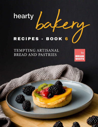 Hearty Bakery Recipes: Tempting Artisanal Bread and Pastries, Book 6